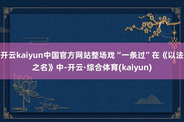 开云kaiyun中国官方网站整场戏“一条过”在《以法之名》中-开云·综合体育(kaiyun)