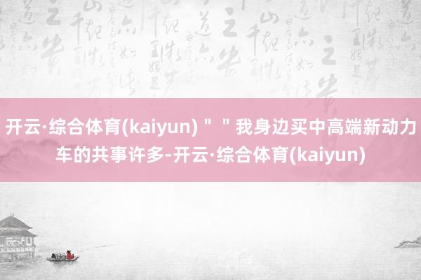 开云·综合体育(kaiyun)＂＂我身边买中高端新动力车的共事许多-开云·综合体育(kaiyun)