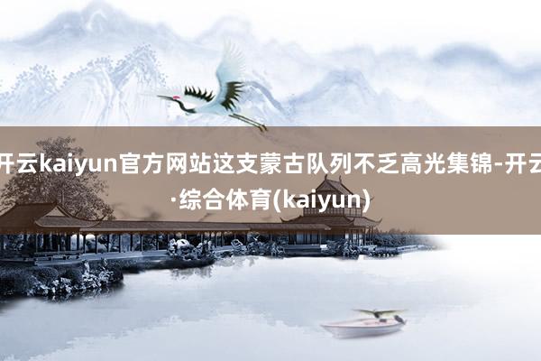 开云kaiyun官方网站这支蒙古队列不乏高光集锦-开云·综合体育(kaiyun)