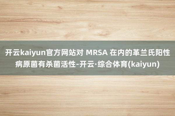 开云kaiyun官方网站对 MRSA 在内的革兰氏阳性病原菌有杀菌活性-开云·综合体育(kaiyun)