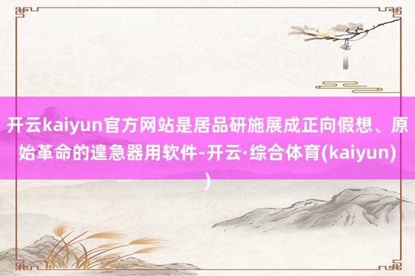 开云kaiyun官方网站是居品研施展成正向假想、原始革命的遑急器用软件-开云·综合体育(kaiyun)