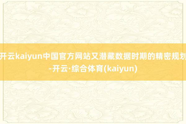 开云kaiyun中国官方网站又潜藏数据时期的精密规划-开云·综合体育(kaiyun)