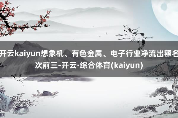 开云kaiyun想象机、有色金属、电子行业净流出额名次前三-开云·综合体育(kaiyun)
