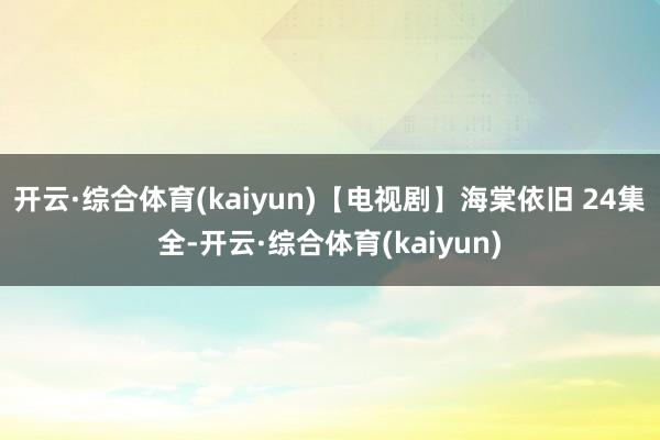 开云·综合体育(kaiyun)【电视剧】海棠依旧 24集全-开云·综合体育(kaiyun)