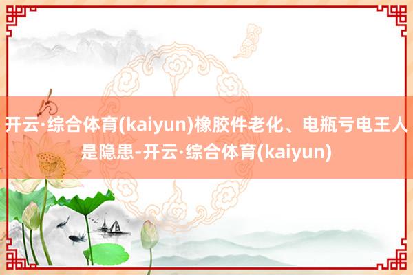 开云·综合体育(kaiyun)橡胶件老化、电瓶亏电王人是隐患-开云·综合体育(kaiyun)