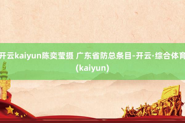 开云kaiyun陈奕莹摄 广东省防总条目-开云·综合体育(kaiyun)