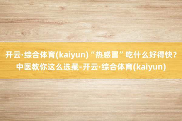 开云·综合体育(kaiyun)“热感冒”吃什么好得快？中医教你这么选藏-开云·综合体育(kaiyun)