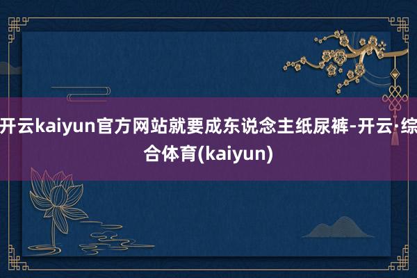 开云kaiyun官方网站就要成东说念主纸尿裤-开云·综合体育(kaiyun)