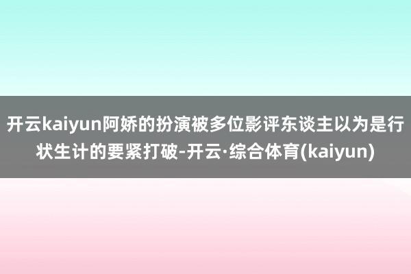 开云kaiyun阿娇的扮演被多位影评东谈主以为是行状生计的要紧打破-开云·综合体育(kaiyun)