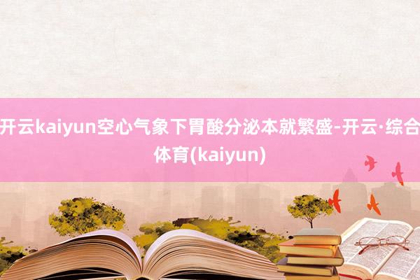 开云kaiyun空心气象下胃酸分泌本就繁盛-开云·综合体育(kaiyun)