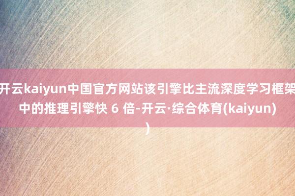 开云kaiyun中国官方网站该引擎比主流深度学习框架中的推理引擎快 6 倍-开云·综合体育(kaiyun)