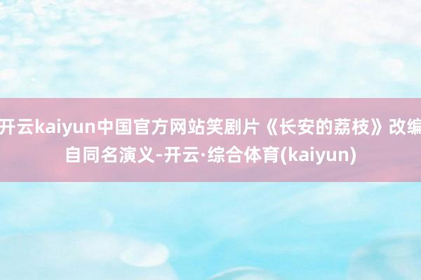 开云kaiyun中国官方网站笑剧片《长安的荔枝》改编自同名演义-开云·综合体育(kaiyun)