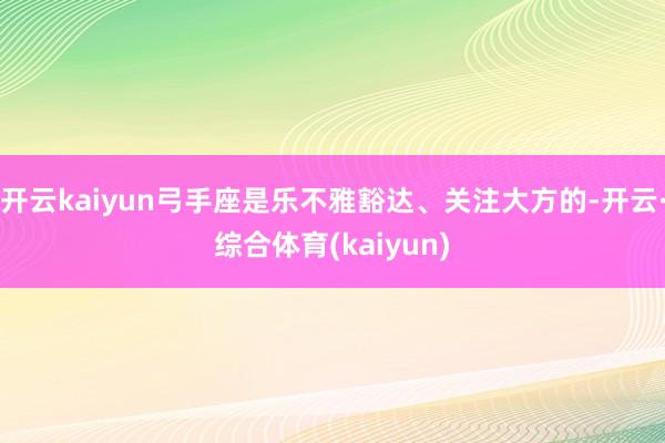 开云kaiyun弓手座是乐不雅豁达、关注大方的-开云·综合体育(kaiyun)