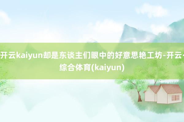 开云kaiyun却是东谈主们眼中的好意思艳工坊-开云·综合体育(kaiyun)
