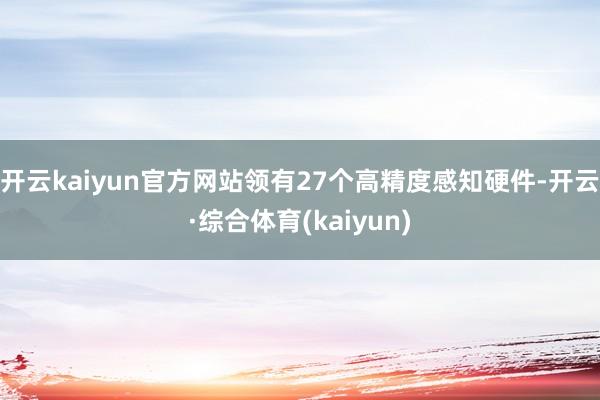 开云kaiyun官方网站领有27个高精度感知硬件-开云·综合体育(kaiyun)