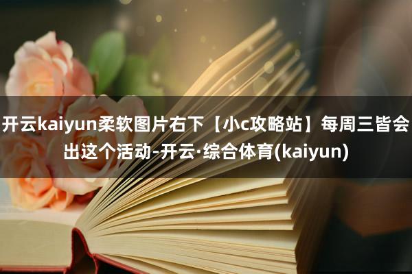 开云kaiyun柔软图片右下【小c攻略站】每周三皆会出这个活动-开云·综合体育(kaiyun)