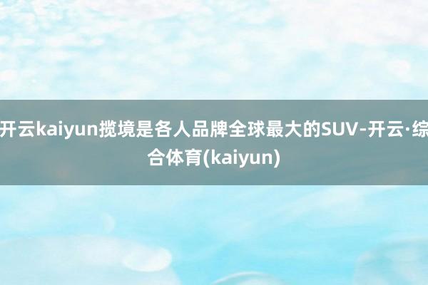 开云kaiyun揽境是各人品牌全球最大的SUV-开云·综合体育(kaiyun)
