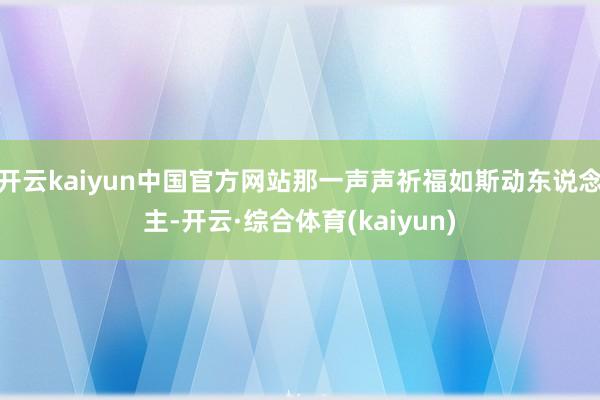 开云kaiyun中国官方网站那一声声祈福如斯动东说念主-开云·综合体育(kaiyun)