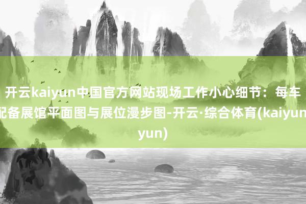 开云kaiyun中国官方网站现场工作小心细节：每车配备展馆平面图与展位漫步图-开云·综合体育(kaiyun)
