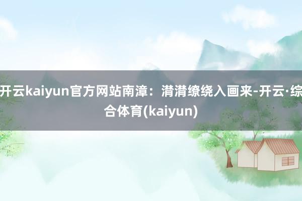 开云kaiyun官方网站南漳：潸潸缭绕入画来-开云·综合体育(kaiyun)