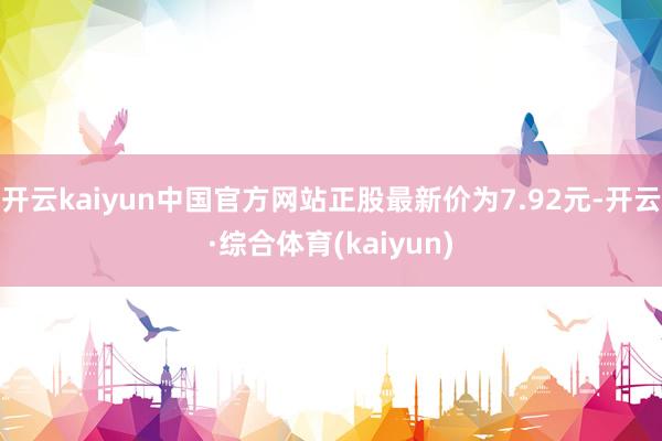 开云kaiyun中国官方网站正股最新价为7.92元-开云·综合体育(kaiyun)