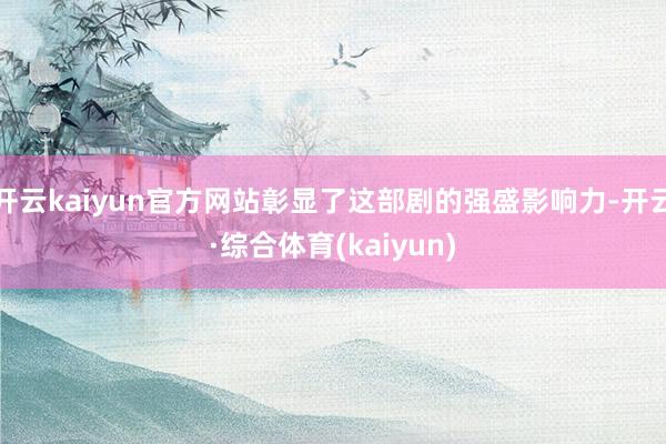 开云kaiyun官方网站彰显了这部剧的强盛影响力-开云·综合体育(kaiyun)