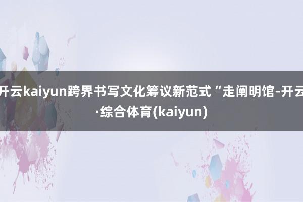 开云kaiyun跨界书写文化筹议新范式“走阐明馆-开云·综合体育(kaiyun)