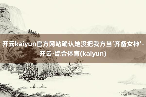 开云kaiyun官方网站确认她没把我方当‘齐备女神’-开云·综合体育(kaiyun)