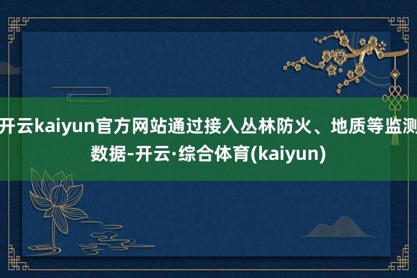 开云kaiyun官方网站通过接入丛林防火、地质等监测数据-开云·综合体育(kaiyun)