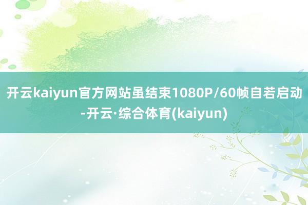 开云kaiyun官方网站虽结束1080P/60帧自若启动-开云·综合体育(kaiyun)
