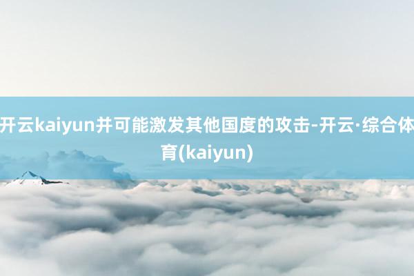 开云kaiyun并可能激发其他国度的攻击-开云·综合体育(kaiyun)