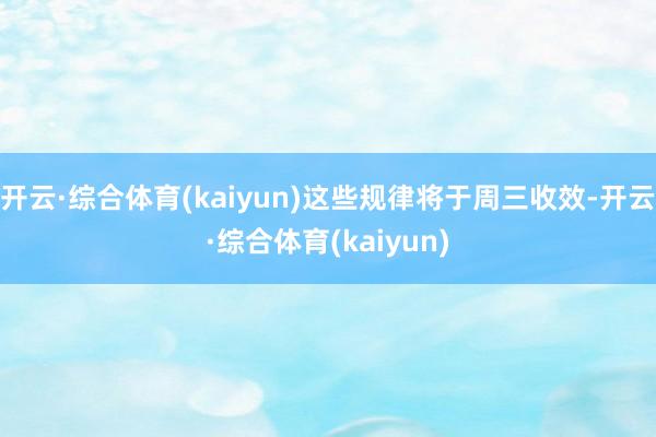 开云·综合体育(kaiyun)这些规律将于周三收效-开云·综合体育(kaiyun)