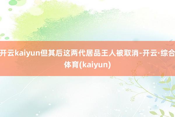 开云kaiyun但其后这两代居品王人被取消-开云·综合体育(kaiyun)