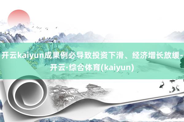 开云kaiyun成果例必导致投资下滑、经济增长放缓-开云·综合体育(kaiyun)