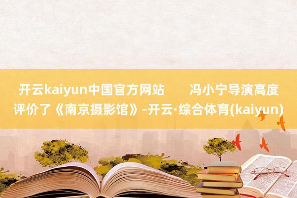 开云kaiyun中国官方网站       冯小宁导演高度评价了《南京摄影馆》-开云·综合体育(kaiyun)