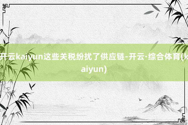 开云kaiyun这些关税纷扰了供应链-开云·综合体育(kaiyun)