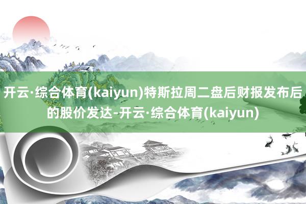 开云·综合体育(kaiyun)特斯拉周二盘后财报发布后的股价发达-开云·综合体育(kaiyun)