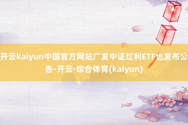 开云kaiyun中国官方网站广发中证红利ETF也发布公告-开云·综合体育(kaiyun)