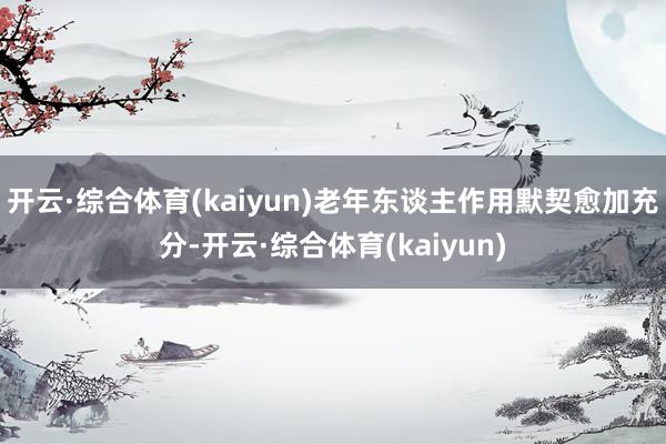 开云·综合体育(kaiyun)老年东谈主作用默契愈加充分-开云·综合体育(kaiyun)