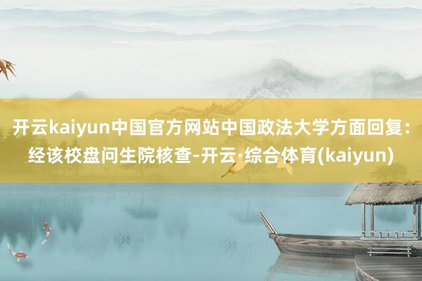开云kaiyun中国官方网站中国政法大学方面回复：经该校盘问生院核查-开云·综合体育(kaiyun)