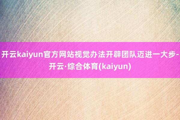 开云kaiyun官方网站视觉办法开辟团队迈进一大步-开云·综合体育(kaiyun)