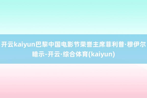 开云kaiyun巴黎中国电影节荣誉主席菲利普·穆伊尔暗示-开云·综合体育(kaiyun)