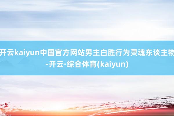 开云kaiyun中国官方网站男主白胜行为灵魂东谈主物-开云·综合体育(kaiyun)