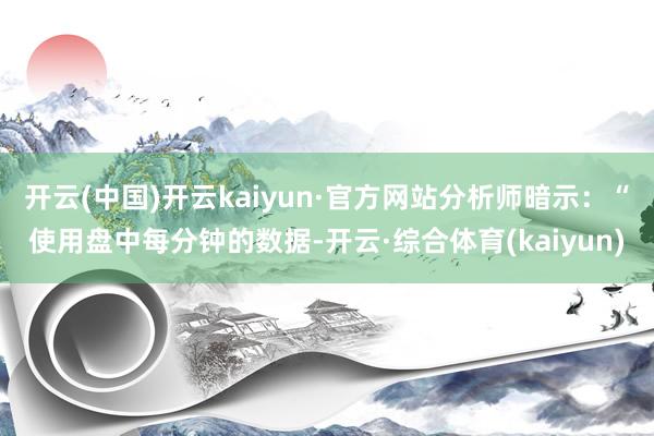 开云(中国)开云kaiyun·官方网站分析师暗示：“使用盘中每分钟的数据-开云·综合体育(kaiyun)