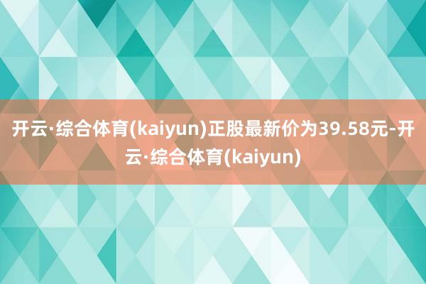 开云·综合体育(kaiyun)正股最新价为39.58元-开云·综合体育(kaiyun)
