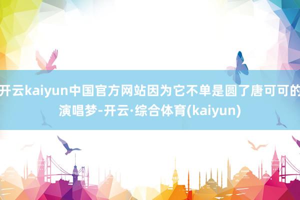 开云kaiyun中国官方网站因为它不单是圆了唐可可的演唱梦-开云·综合体育(kaiyun)
