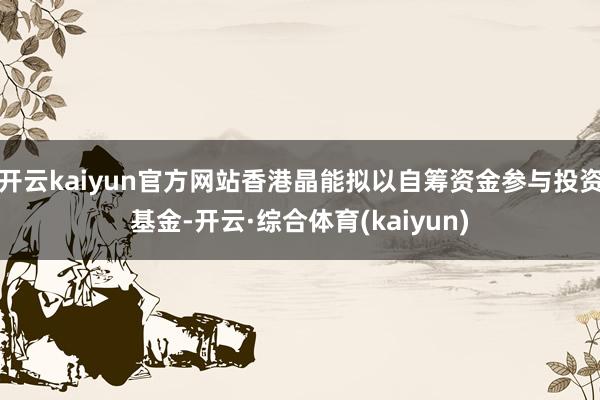 开云kaiyun官方网站香港晶能拟以自筹资金参与投资基金-开云·综合体育(kaiyun)