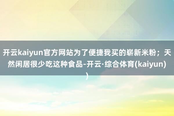 开云kaiyun官方网站为了便捷我买的崭新米粉；天然闲居很少吃这种食品-开云·综合体育(kaiyun)