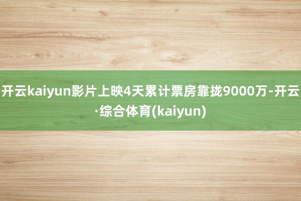 开云kaiyun影片上映4天累计票房靠拢9000万-开云·综合体育(kaiyun)