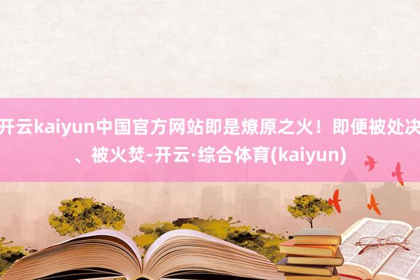 开云kaiyun中国官方网站即是燎原之火！即便被处决、被火焚-开云·综合体育(kaiyun)